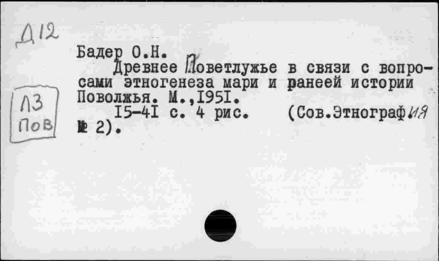 ﻿Бадер О.Н. и
древнее /Ловетлужье в связи с вопросами этногенеза мари и ранеей истории Поволжья. М.,1951.
15-41 с. 4 рис.	(Сов. Этнограф#/?
ft 2).